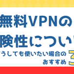無料VPNの危険性について解説。どうしても使いたい場合のおすすめ3選